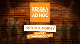 Krótkie Formy - Pokaz powarsztatowy - Szkoła improwizacji AD HOC - kabaret
